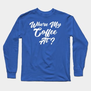 Where My Coffee At? Long Sleeve T-Shirt